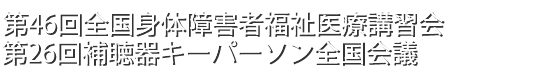 第46回全国身体障害者福祉医療講習会・第26回補聴器キーパーソン全国会議